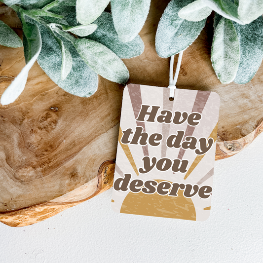 Have the day you deserve ~ Car Freshie